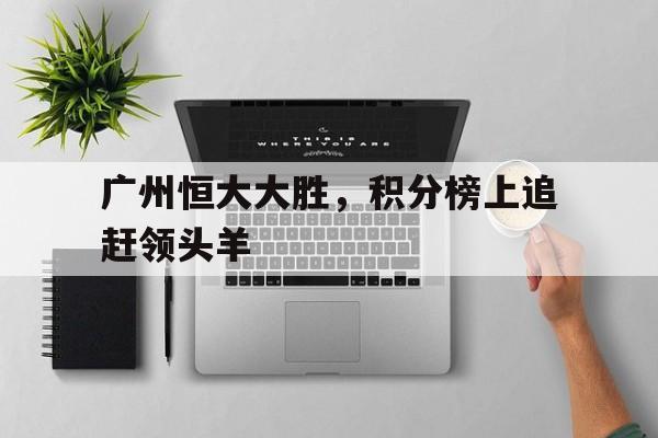 九游娱乐网页-广州恒大大胜，积分榜上追赶领头羊